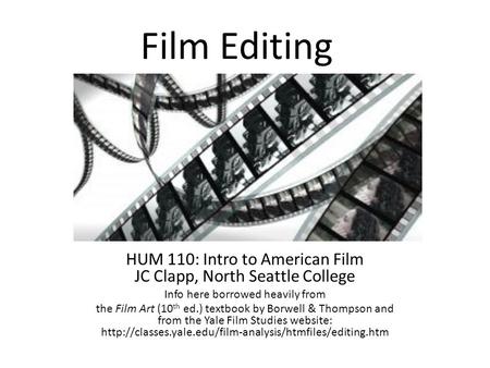 Film Editing HUM 110: Intro to American Film JC Clapp, North Seattle College Info here borrowed heavily from the Film Art (10 th ed.) textbook by Borwell.
