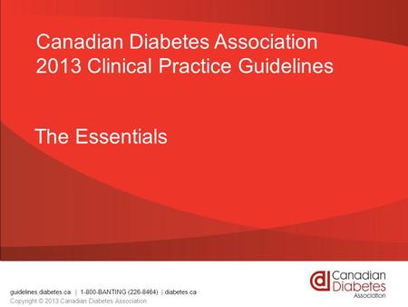 Guidelines.diabetes.ca | 1-800-BANTING (226-8464) | diabetes.ca Copyright © 2013 Canadian Diabetes Association The Essentials Canadian Diabetes Association.