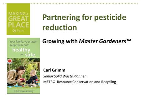 Partnering for pesticide reduction Growing with Master Gardeners™ Carl Grimm Senior Solid Waste Planner METRO Resource Conservation and Recycling.