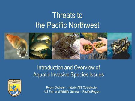Threats to the Pacific Northwest Introduction and Overview of Aquatic Invasive Species Issues Robyn Draheim – Interim AIS Coordinator US Fish and Wildlife.