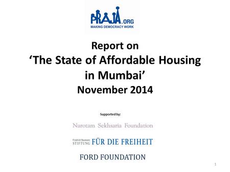 Report on ‘The State of Affordable Housing in Mumbai’ November 2014 Supported by: FORD FOUNDATION 1.