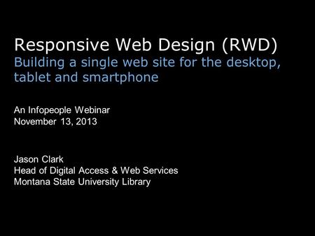 Responsive Web Design (RWD) Building a single web site for the desktop, tablet and smartphone An Infopeople Webinar November 13, 2013 Jason Clark Head.