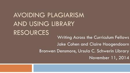 AVOIDING PLAGIARISM AND USING LIBRARY RESOURCES Writing Across the Curriculum Fellows Jake Cohen and Claire Hoogendoorn Bronwen Densmore, Ursula C. Schwerin.