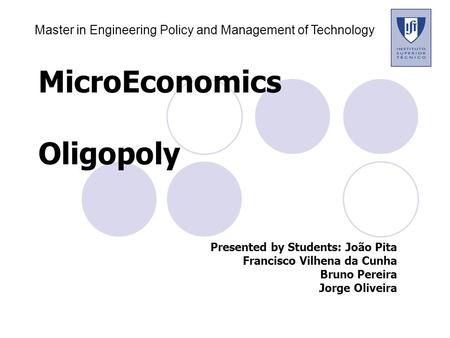 MicroEconomics Oligopoly Presented by Students:João Pita Francisco Vilhena da Cunha Bruno Pereira Jorge Oliveira Master in Engineering Policy and Management.