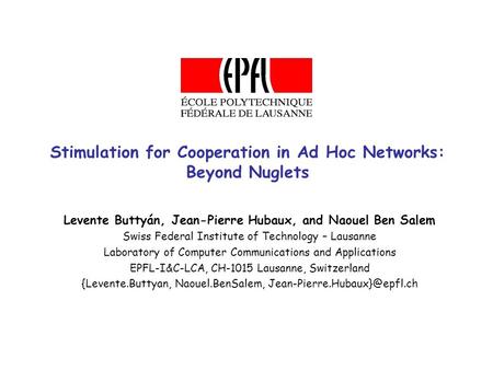 Stimulation for Cooperation in Ad Hoc Networks: Beyond Nuglets Levente Buttyán, Jean-Pierre Hubaux, and Naouel Ben Salem Swiss Federal Institute of Technology.