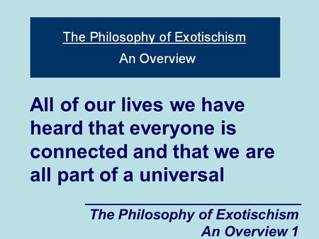 The Philosophy of Exotischism An Overview 1 All of our lives we have heard that everyone is connected and that we are all part of a universal.