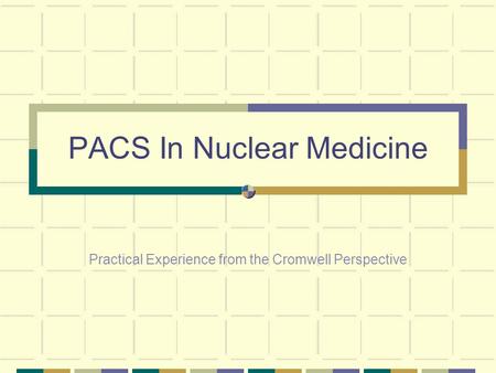 PACS In Nuclear Medicine Practical Experience from the Cromwell Perspective.