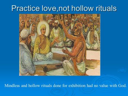 Practice love,not hollow rituals Mindless and hollow rituals done for exhibition had no value with God.