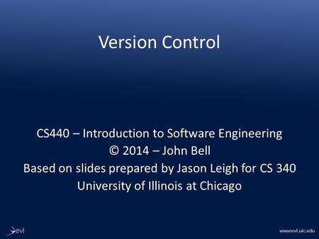 Www.evl.uic.edu Version Control CS440 – Introduction to Software Engineering © 2014 – John Bell Based on slides prepared by Jason Leigh for CS 340 University.