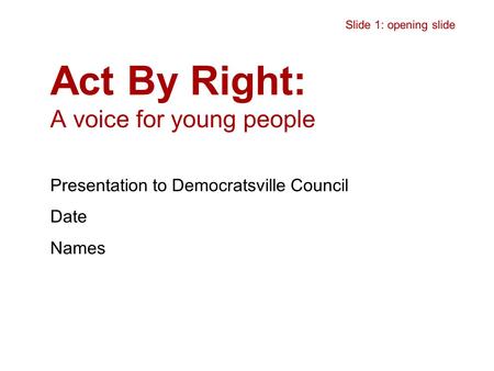 Act By Right: A voice for young people Presentation to Democratsville Council Date Names Slide 1: opening slide.