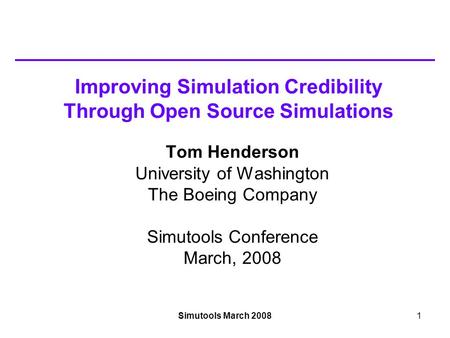 Simutools March 20081 Improving Simulation Credibility Through Open Source Simulations Tom Henderson University of Washington The Boeing Company Simutools.