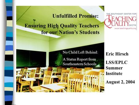 Unfulfilled Promise: Ensuring High Quality Teachers for our Nation’s Students No Child Left Behind: A Status Report from Southeastern Schools Eric Hirsch.