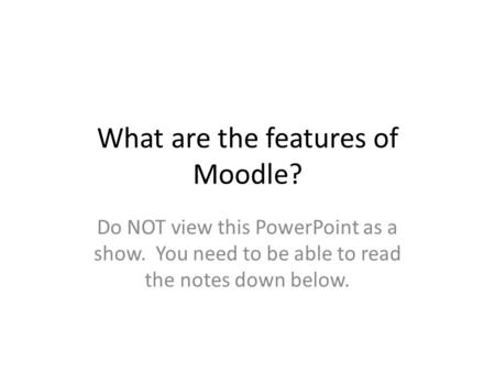 What are the features of Moodle? Do NOT view this PowerPoint as a show. You need to be able to read the notes down below.