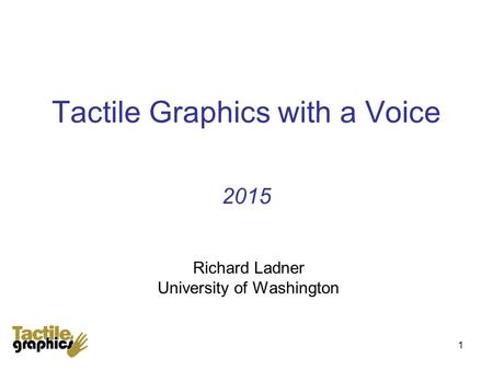 1 Tactile Graphics with a Voice 2015 Richard Ladner University of Washington.