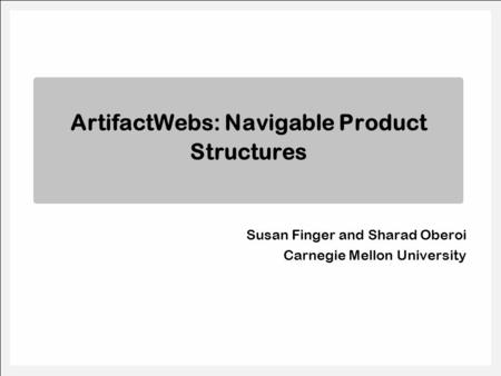Susan Finger and Sharad Oberoi Carnegie Mellon University ArtifactWebs: Navigable Product Structures.