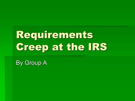 Requirements Creep at the IRS By Group A. Introduction  Accomplishes work using information systems designed in the 60’s systems designed in the 60’s.