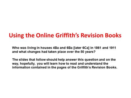 Using the Online Griffith’s Revision Books Who was living in houses 4Ba and 6Ba [later 6Ca] in 1861 and 1911 and what changes had taken place over the.