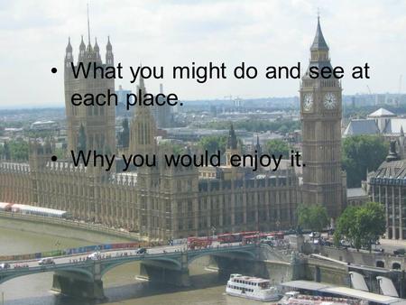 What you might do and see at each place. Why you would enjoy it.