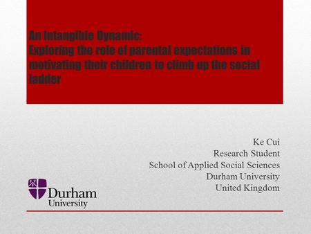 An Intangible Dynamic: Exploring the role of parental expectations in motivating their children to climb up the social ladder Ke Cui Research Student School.