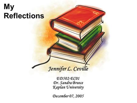 My Reflections Jennifer L. Ceville ED502-EC01 Dr. Sandra Breece Kaplan University December 07, 2005.
