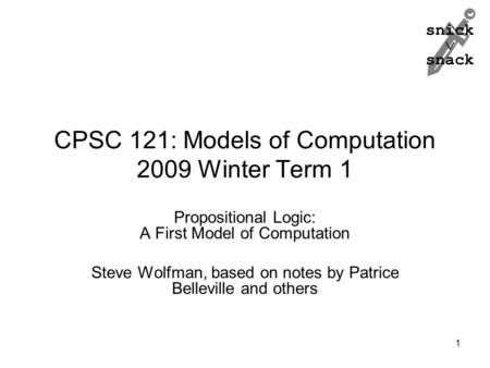 Snick  snack CPSC 121: Models of Computation 2009 Winter Term 1 Propositional Logic: A First Model of Computation Steve Wolfman, based on notes by Patrice.
