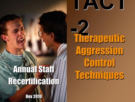 Annual Staff Recertification Rev 2010 Annual Staff Recertification Rev 2010 TACT -2 Therapeutic Aggression Control Techniques.
