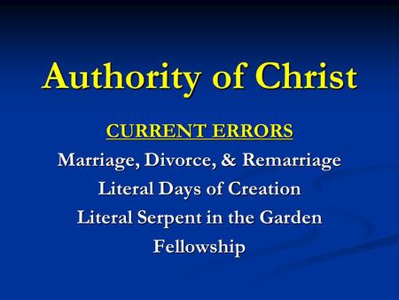 Authority of Christ CURRENT ERRORS Marriage, Divorce, & Remarriage Literal Days of Creation Literal Serpent in the Garden Fellowship.