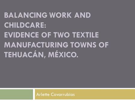 BALANCING WORK AND CHILDCARE: EVIDENCE OF TWO TEXTILE MANUFACTURING TOWNS OF TEHUACÁN, MÉXICO. Arlette Covarrubias.