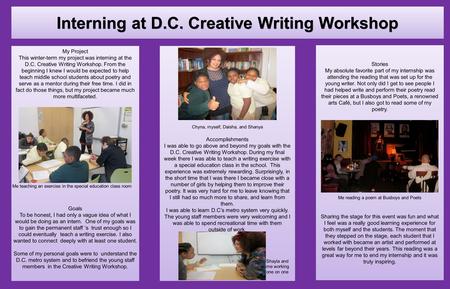 My Project This winter-term my project was interning at the D.C. Creative Writing Workshop. From the beginning I knew I would be expected to help teach.