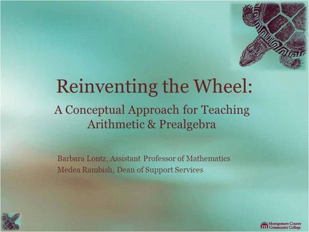 Reinventing the Wheel: A Conceptual Approach for Teaching Arithmetic & Prealgebra Barbara Lontz, Assistant Professor of Mathematics Medea Rambish, Dean.
