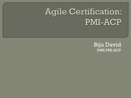 Biju David PMP, PMI-ACP.  What is PMI-ACP?  Should I get certified?  Contrast ACP to PMP  Prerequisites  Exam Content  What to focus on?  How to.
