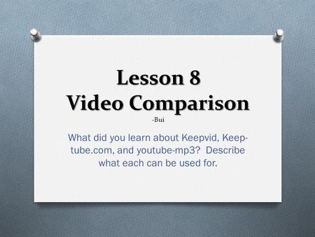 Lesson 8 Video Comparison Lesson 8 Video Comparison -Bui What did you learn about Keepvid, Keep- tube.com, and youtube-mp3? Describe what each can be used.