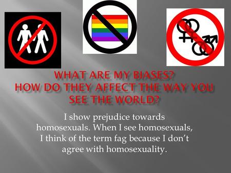 I show prejudice towards homosexuals. When I see homosexuals, I think of the term fag because I don’t agree with homosexuality.