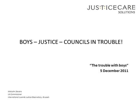Malcolm Stevens UK Commissioner International Juvenile Justice Observatory, Brussels BOYS – JUSTICE – COUNCILS IN TROUBLE! “The trouble with boys” 5 December.