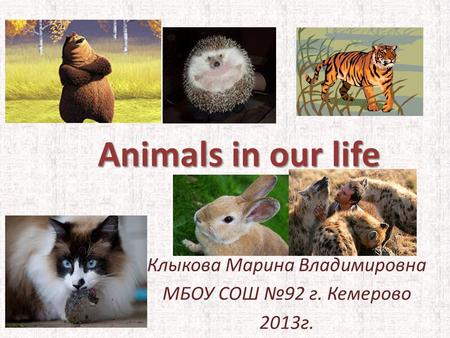 Animals in our life Клыкова Марина Владимировна МБОУ СОШ №92 г. Кемерово 2013г.