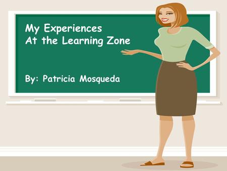 My Experiences At the Learning Zone By: Patricia Mosqueda.