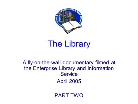 The Library A fly-on-the-wall documentary filmed at the Enterprise Library and Information Service April 2005 PART TWO.