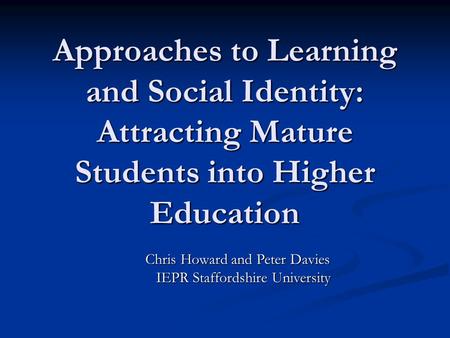 Approaches to Learning and Social Identity: Attracting Mature Students into Higher Education Chris Howard and Peter Davies Chris Howard and Peter Davies.