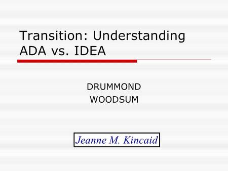 Transition: Understanding ADA vs. IDEA DRUMMOND WOODSUM Jeanne M. Kincaid.