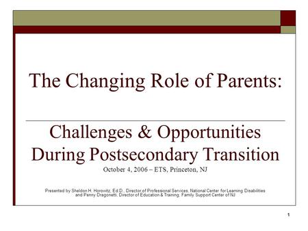 1 The Changing Role of Parents: Challenges & Opportunities During Postsecondary Transition October 4, 2006 – ETS, Princeton, NJ Presented by Sheldon H.