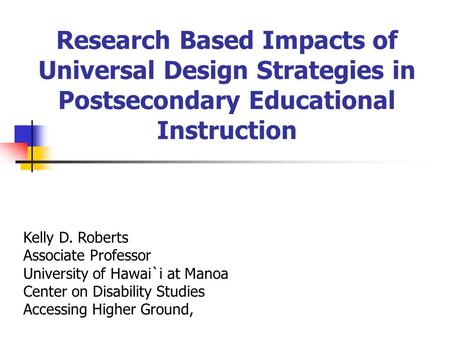 Research Based Impacts of Universal Design Strategies in Postsecondary Educational Instruction Kelly D. Roberts Associate Professor University of Hawai`i.