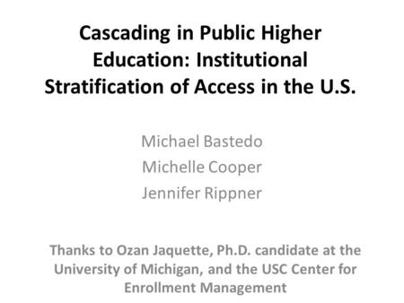 Cascading in Public Higher Education: Institutional Stratification of Access in the U.S. Michael Bastedo Michelle Cooper Jennifer Rippner Thanks to Ozan.