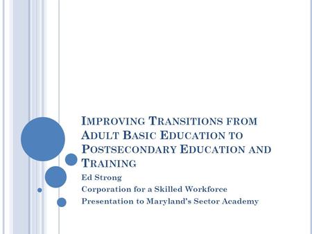 I MPROVING T RANSITIONS FROM A DULT B ASIC E DUCATION TO P OSTSECONDARY E DUCATION AND T RAINING Ed Strong Corporation for a Skilled Workforce Presentation.