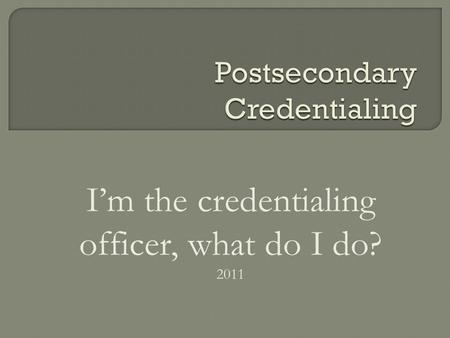 I’m the credentialing officer, what do I do? 2011.
