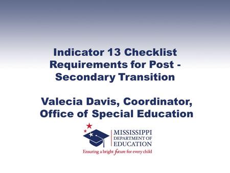Indicator 13 Checklist Requirements for Post - Secondary Transition Valecia Davis, Coordinator, Office of Special Education.