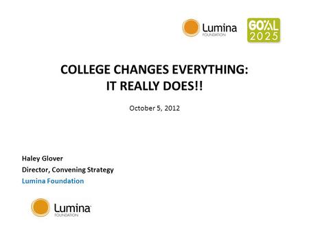 COLLEGE CHANGES EVERYTHING: IT REALLY DOES!! October 5, 2012 Haley Glover Director, Convening Strategy Lumina Foundation.