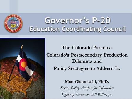 The Colorado Paradox: Colorado’s Postsecondary Production Dilemma and Policy Strategies to Address It. Matt Gianneschi, Ph.D. Senior Policy Analyst for.