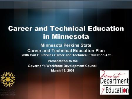 Career and Technical Education in Minnesota Presentation to the Governor’s Workforce Development Council March 13, 2008 Minnesota Perkins State Career.