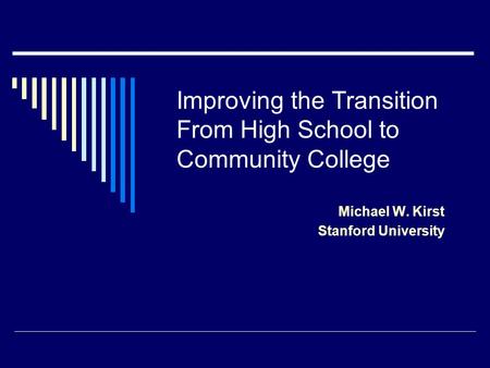 Improving the Transition From High School to Community College Michael W. Kirst Stanford University.