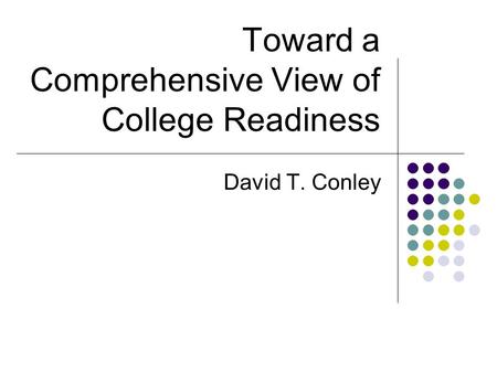 Toward a Comprehensive View of College Readiness David T. Conley.